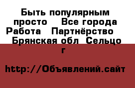 Быть популярным просто! - Все города Работа » Партнёрство   . Брянская обл.,Сельцо г.